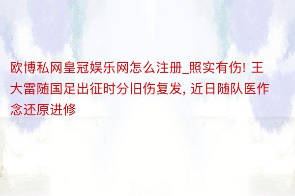 欧博私网皇冠娱乐网怎么注册_照实有伤! 王大雷随国足出征时分旧伤复发, 近日随队医作念还原进修