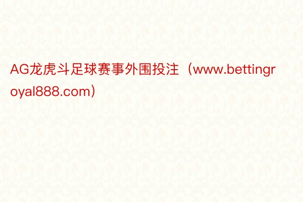 AG龙虎斗足球赛事外围投注（www.bettingroyal888.com）