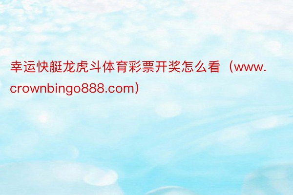 幸运快艇龙虎斗体育彩票开奖怎么看（www.crownbingo888.com）