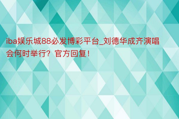 iba娱乐城88必发博彩平台_刘德华成齐演唱会何时举行？官方回复！