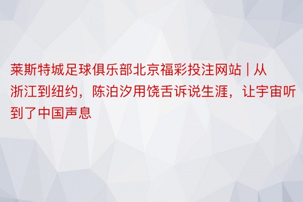 莱斯特城足球俱乐部北京福彩投注网站 | 从浙江到纽约，陈泊汐用饶舌诉说生涯，让宇宙听到了中国声息