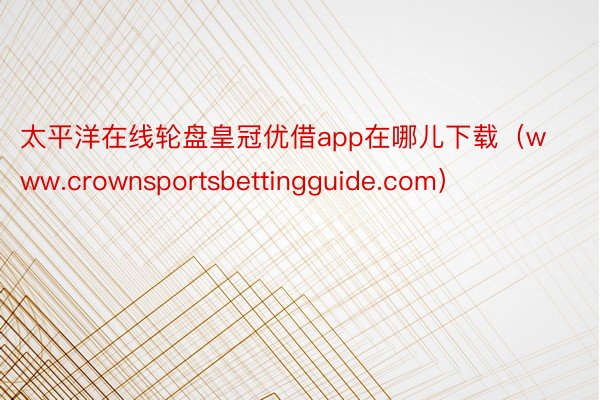 太平洋在线轮盘皇冠优借app在哪儿下载（www.crownsportsbettingguide.com）