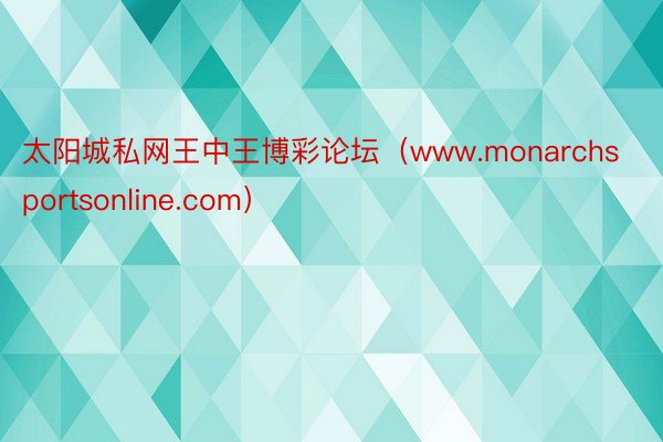 太阳城私网王中王博彩论坛（www.monarchsportsonline.com）