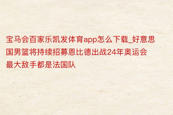 宝马会百家乐凯发体育app怎么下载_好意思国男篮将持续招募恩比德出战24年奥运会 最大敌手都是法国队