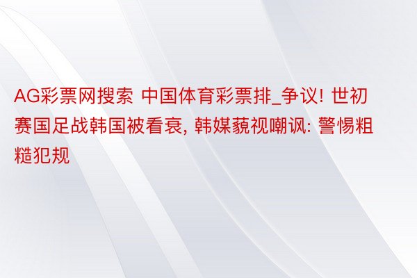 AG彩票网搜索 中国体育彩票排_争议! 世初赛国足战韩国被看衰, 韩媒藐视嘲讽: 警惕粗糙犯规