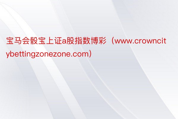 宝马会骰宝上证a股指数博彩（www.crowncitybettingzonezone.com）