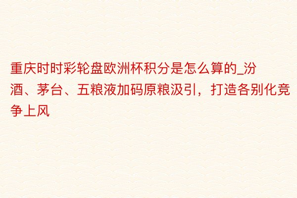 重庆时时彩轮盘欧洲杯积分是怎么算的_汾酒、茅台、五粮液加码原粮汲引，打造各别化竞争上风