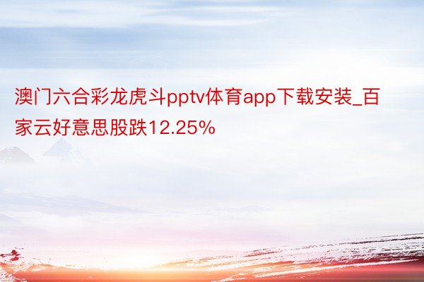 澳门六合彩龙虎斗pptv体育app下载安装_百家云好意思股跌12.25%