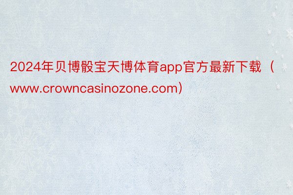 2024年贝博骰宝天博体育app官方最新下载（www.crowncasinozone.com）