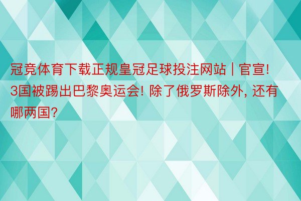 冠竞体育下载正规皇冠足球投注网站 | 官宣! 3国被踢出巴黎奥运会! 除了俄罗斯除外, 还有哪两国?