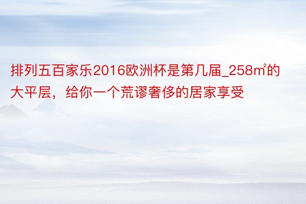 排列五百家乐2016欧洲杯是第几届_258㎡的大平层，给你一个荒谬奢侈的居家享受