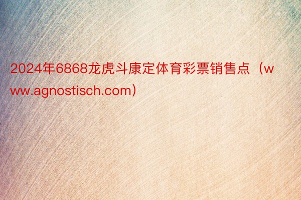 2024年6868龙虎斗康定体育彩票销售点（www.agnostisch.com）