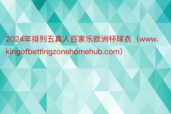 2024年排列五真人百家乐欧洲杯球衣（www.kingofbettingzonehomehub.com）