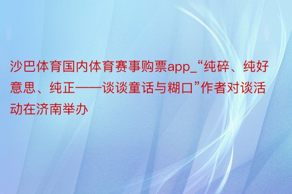 沙巴体育国内体育赛事购票app_“纯碎、纯好意思、纯正——谈谈童话与糊口”作者对谈活动在济南举办