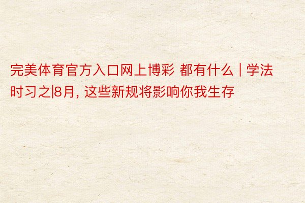 完美体育官方入口网上博彩 都有什么 | 学法时习之|8月, 这些新规将影响你我生存