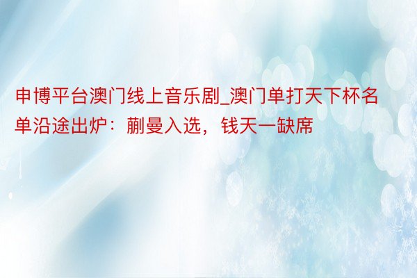 申博平台澳门线上音乐剧_澳门单打天下杯名单沿途出炉：蒯曼入选，钱天一缺席