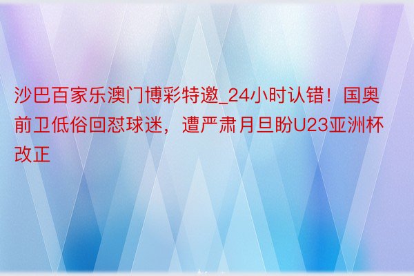 沙巴百家乐澳门博彩特邀_24小时认错！国奥前卫低俗回怼球迷，遭严肃月旦盼U23亚洲杯改正