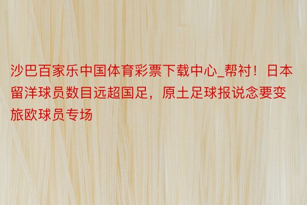 沙巴百家乐中国体育彩票下载中心_帮衬！日本留洋球员数目远超国足，原土足球报说念要变旅欧球员专场