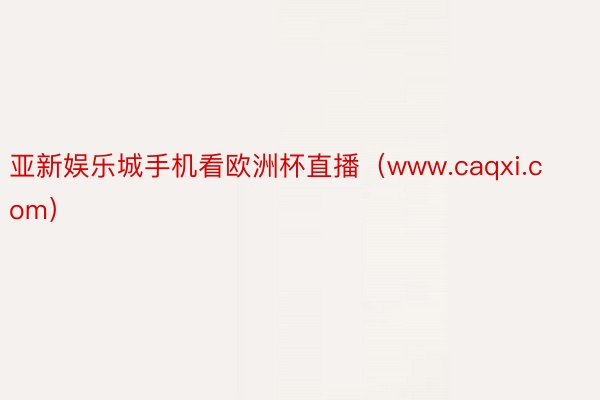 亚新娱乐城手机看欧洲杯直播（www.caqxi.com）