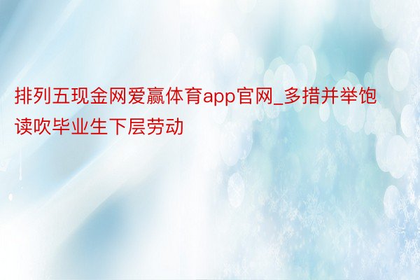 排列五现金网爱赢体育app官网_多措并举饱读吹毕业生下层劳动