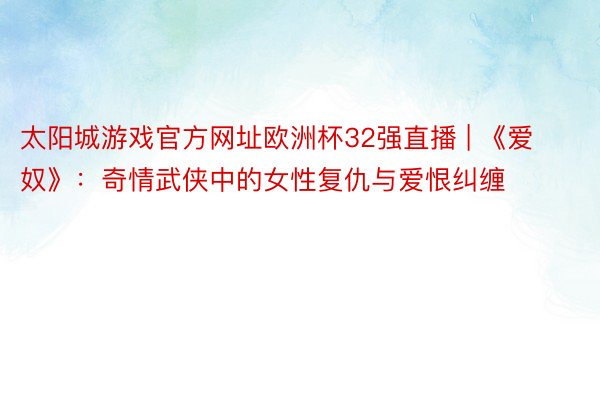 太阳城游戏官方网址欧洲杯32强直播 | 《爱奴》：奇情武侠中的女性复仇与爱恨纠缠