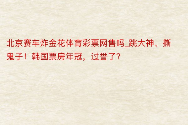 北京赛车炸金花体育彩票网售吗_跳大神、撕鬼子！韩国票房年冠，过誉了？