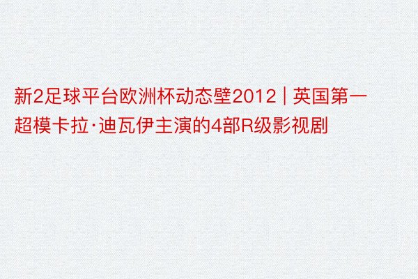 新2足球平台欧洲杯动态壁2012 | 英国第一超模卡拉·迪瓦伊主演的4部R级影视剧