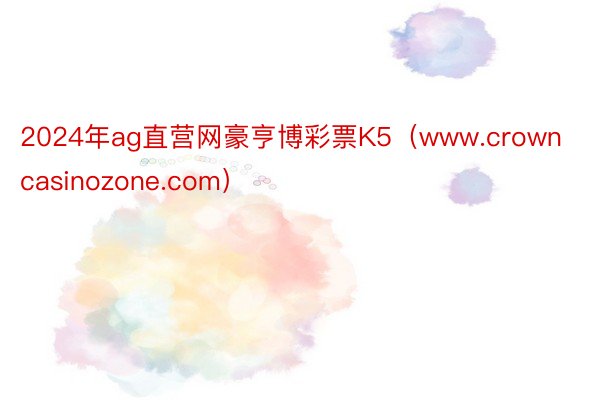 2024年ag直营网豪亨博彩票K5（www.crowncasinozone.com）