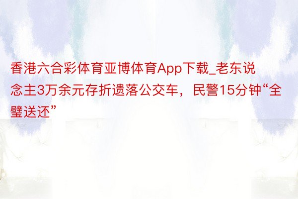 香港六合彩体育亚博体育App下载_老东说念主3万余元存折遗落公交车，民警15分钟“全璧送还”