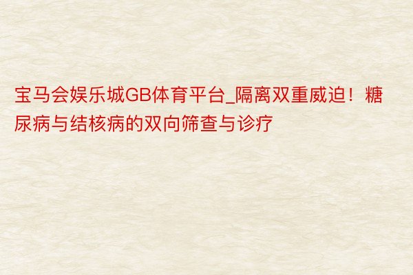 宝马会娱乐城GB体育平台_隔离双重威迫！糖尿病与结核病的双向筛查与诊疗