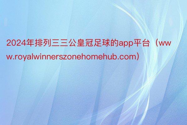 2024年排列三三公皇冠足球的app平台（www.royalwinnerszonehomehub.com）