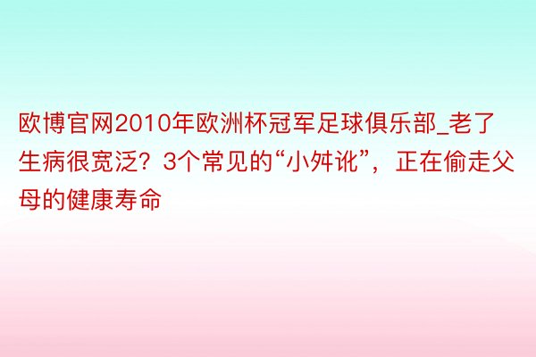 欧博官网2010年欧洲杯冠军足球俱乐部_老了生病很宽泛？3个常见的“小舛讹”，正在偷走父母的健康寿命