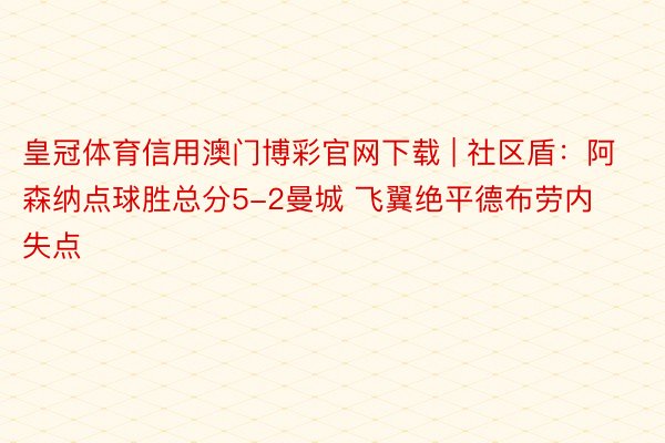 皇冠体育信用澳门博彩官网下载 | 社区盾：阿森纳点球胜总分5-2曼城 飞翼绝平德布劳内失点