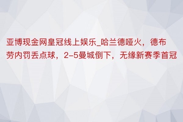 亚博现金网皇冠线上娱乐_哈兰德哑火，德布劳内罚丢点球，2-5曼城倒下，无缘新赛季首冠