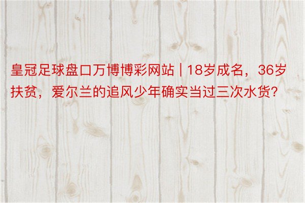 皇冠足球盘口万博博彩网站 | 18岁成名，36岁扶贫，爱尔兰的追风少年确实当过三次水货？