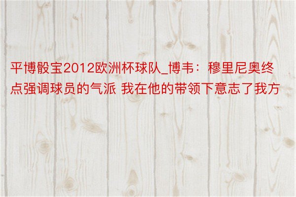 平博骰宝2012欧洲杯球队_博韦：穆里尼奥终点强调球员的气派 我在他的带领下意志了我方