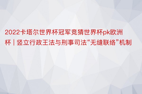 2022卡塔尔世界杯冠军竞猜世界杯pk欧洲杯 | 竖立行政王法与刑事司法“无缝联络”机制