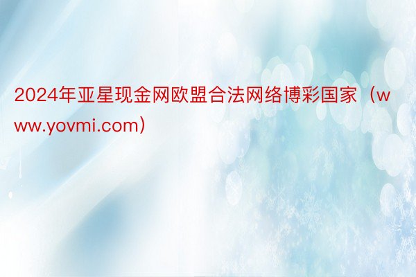 2024年亚星现金网欧盟合法网络博彩国家（www.yovmi.com）