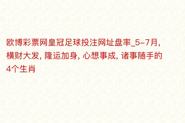 欧博彩票网皇冠足球投注网址盘率_5-7月, 横财大发, 隆运加身, 心想事成, 诸事随手的4个生肖