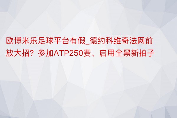 欧博米乐足球平台有假_德约科维奇法网前放大招？参加ATP250赛、启用全黑新拍子