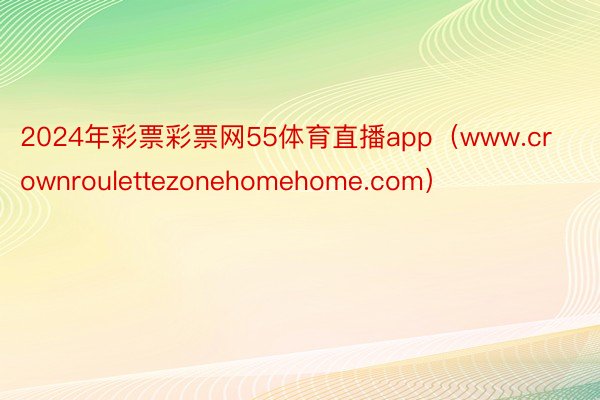 2024年彩票彩票网55体育直播app（www.crownroulettezonehomehome.com）