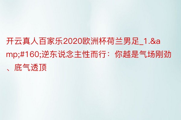 开云真人百家乐2020欧洲杯荷兰男足_1.&#160;逆东说念主性而行：你越是气场刚劲、底气透顶