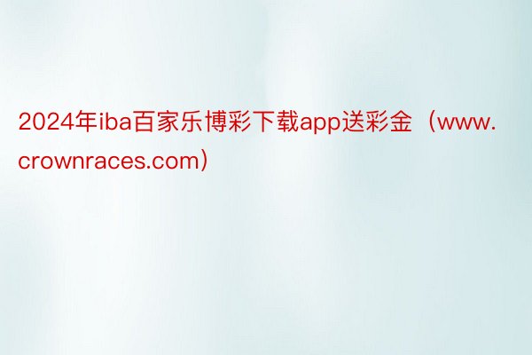 2024年iba百家乐博彩下载app送彩金（www.crownraces.com）