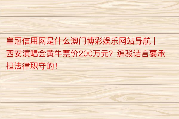 皇冠信用网是什么澳门博彩娱乐网站导航 | 西安演唱会黄牛票价200万元？编驳诘言要承担法律职守的！