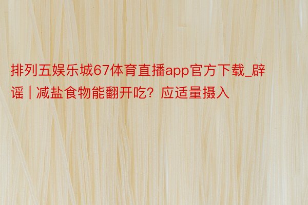 排列五娱乐城67体育直播app官方下载_辟谣 | 减盐食物能翻开吃？应适量摄入