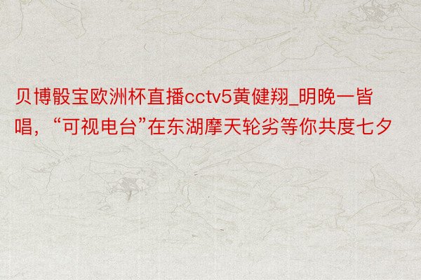 贝博骰宝欧洲杯直播cctv5黄健翔_明晚一皆唱，“可视电台”在东湖摩天轮劣等你共度七夕