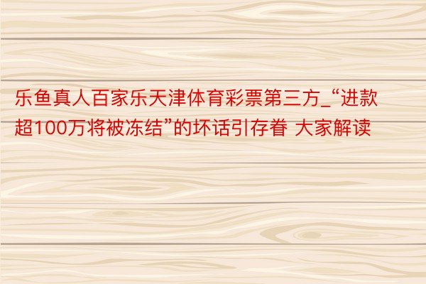 乐鱼真人百家乐天津体育彩票第三方_“进款超100万将被冻结”的坏话引存眷 大家解读