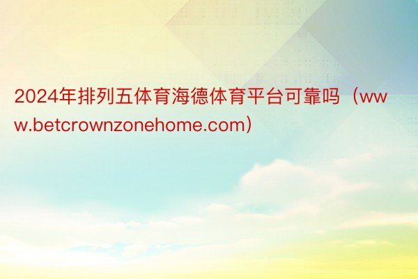 2024年排列五体育海德体育平台可靠吗（www.betcrownzonehome.com）