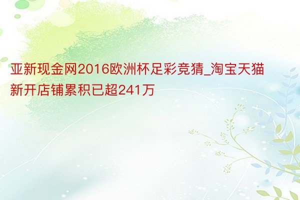 亚新现金网2016欧洲杯足彩竞猜_淘宝天猫新开店铺累积已超241万