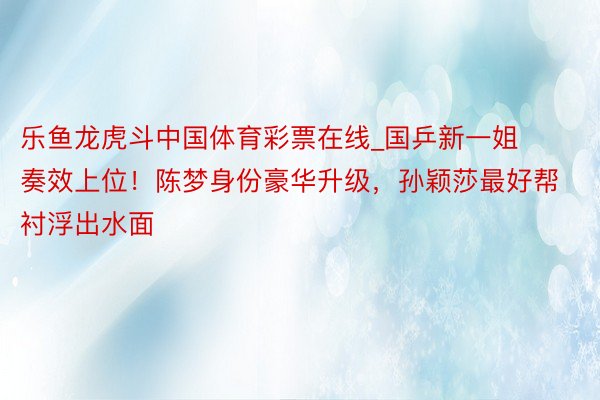 乐鱼龙虎斗中国体育彩票在线_国乒新一姐奏效上位！陈梦身份豪华升级，孙颖莎最好帮衬浮出水面